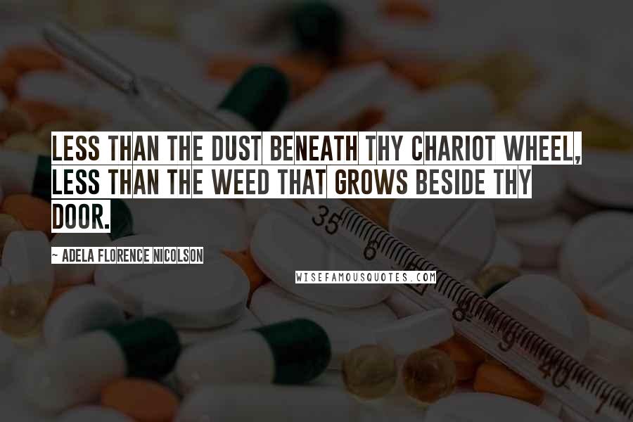 Adela Florence Nicolson Quotes: Less than the dust beneath thy chariot wheel, less than the weed that grows beside thy door.