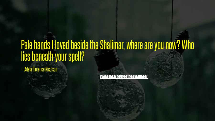 Adela Florence Nicolson Quotes: Pale hands I loved beside the Shalimar, where are you now? Who lies beneath your spell?