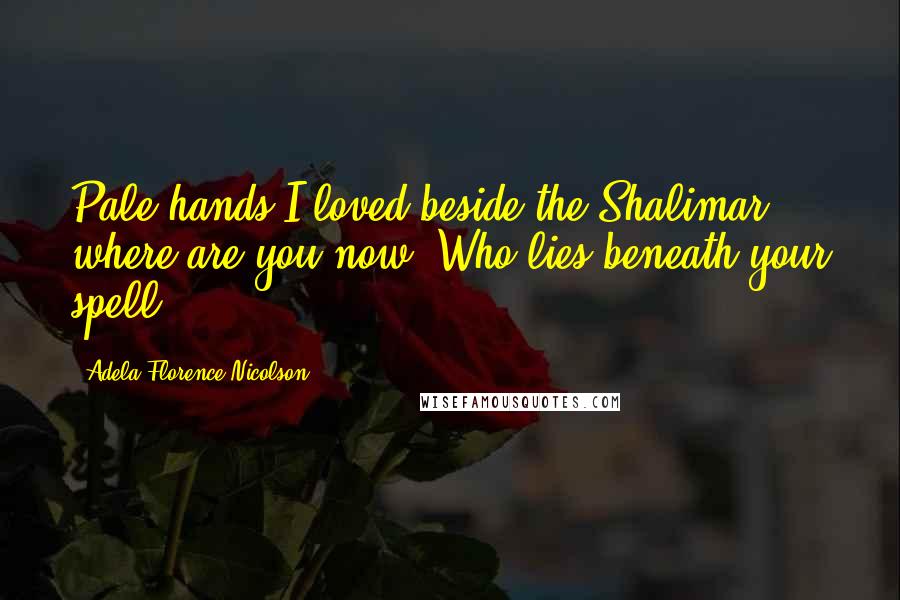 Adela Florence Nicolson Quotes: Pale hands I loved beside the Shalimar, where are you now? Who lies beneath your spell?