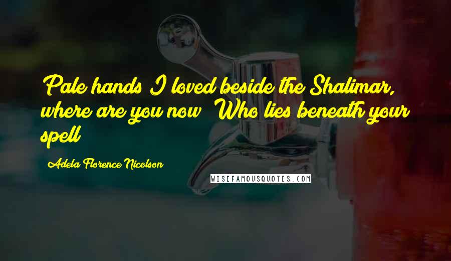 Adela Florence Nicolson Quotes: Pale hands I loved beside the Shalimar, where are you now? Who lies beneath your spell?