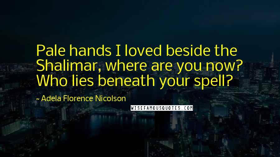 Adela Florence Nicolson Quotes: Pale hands I loved beside the Shalimar, where are you now? Who lies beneath your spell?