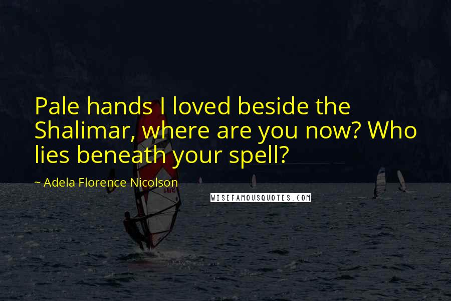 Adela Florence Nicolson Quotes: Pale hands I loved beside the Shalimar, where are you now? Who lies beneath your spell?