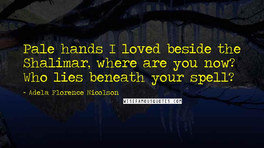 Adela Florence Nicolson Quotes: Pale hands I loved beside the Shalimar, where are you now? Who lies beneath your spell?