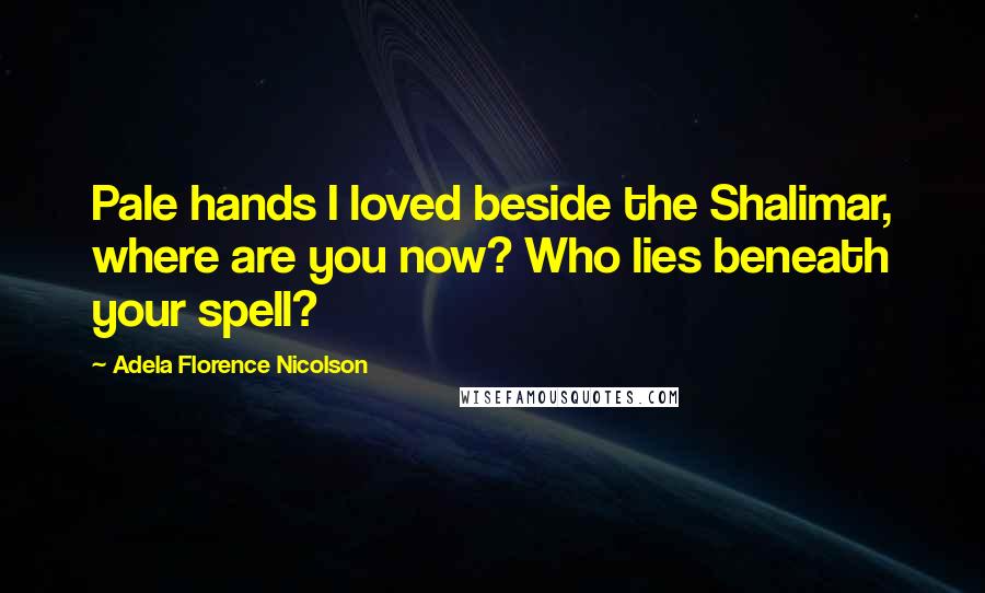 Adela Florence Nicolson Quotes: Pale hands I loved beside the Shalimar, where are you now? Who lies beneath your spell?