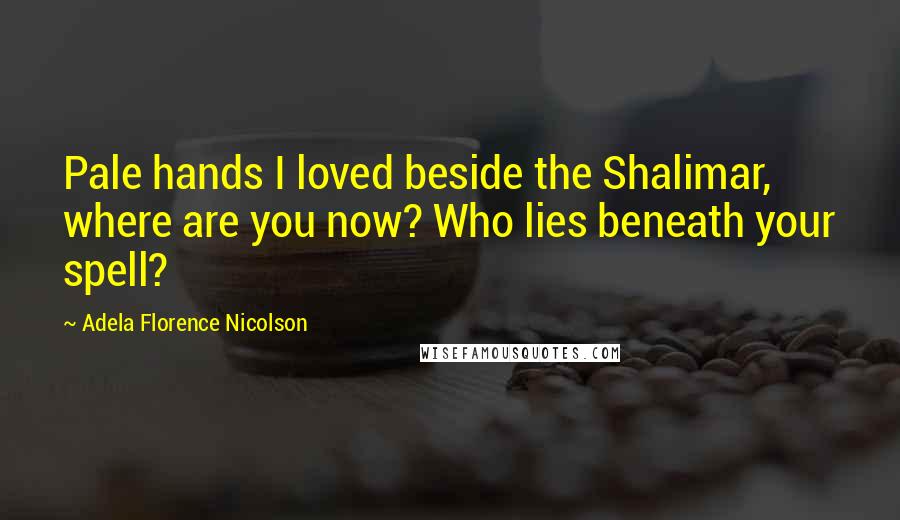 Adela Florence Nicolson Quotes: Pale hands I loved beside the Shalimar, where are you now? Who lies beneath your spell?