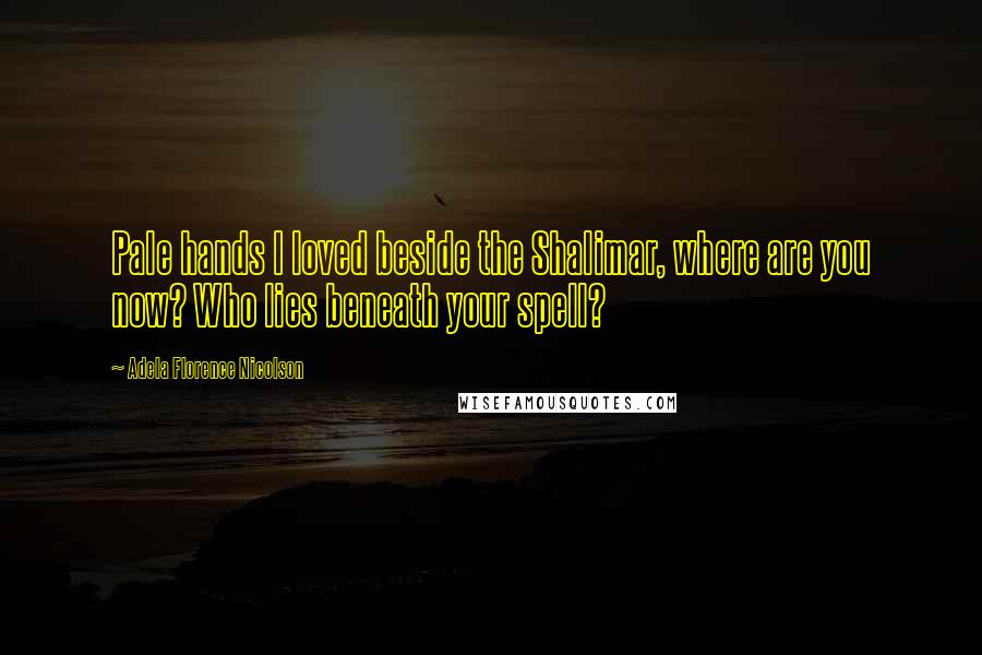 Adela Florence Nicolson Quotes: Pale hands I loved beside the Shalimar, where are you now? Who lies beneath your spell?