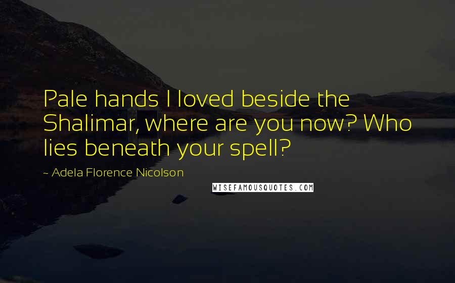 Adela Florence Nicolson Quotes: Pale hands I loved beside the Shalimar, where are you now? Who lies beneath your spell?