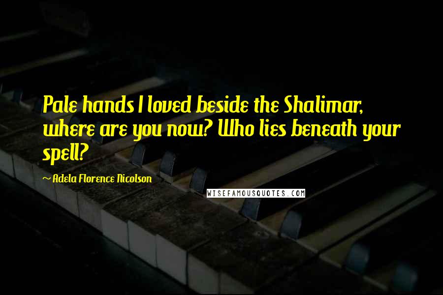 Adela Florence Nicolson Quotes: Pale hands I loved beside the Shalimar, where are you now? Who lies beneath your spell?