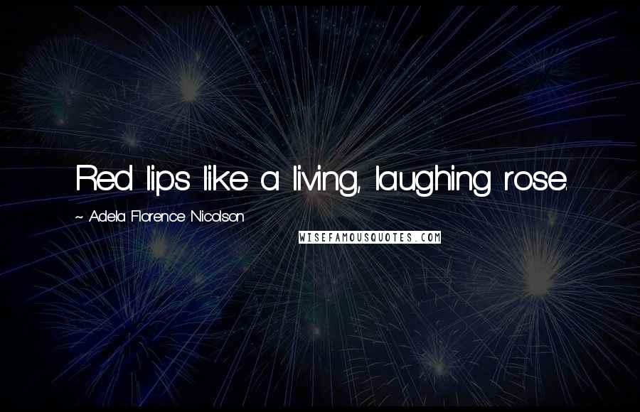 Adela Florence Nicolson Quotes: Red lips like a living, laughing rose.