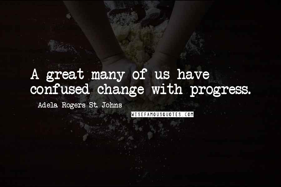 Adela Rogers St. Johns Quotes: A great many of us have confused change with progress.