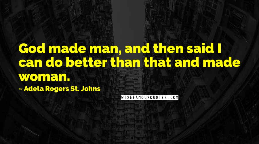 Adela Rogers St. Johns Quotes: God made man, and then said I can do better than that and made woman.