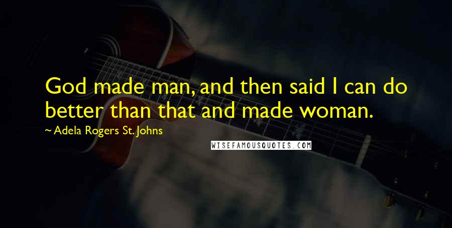 Adela Rogers St. Johns Quotes: God made man, and then said I can do better than that and made woman.