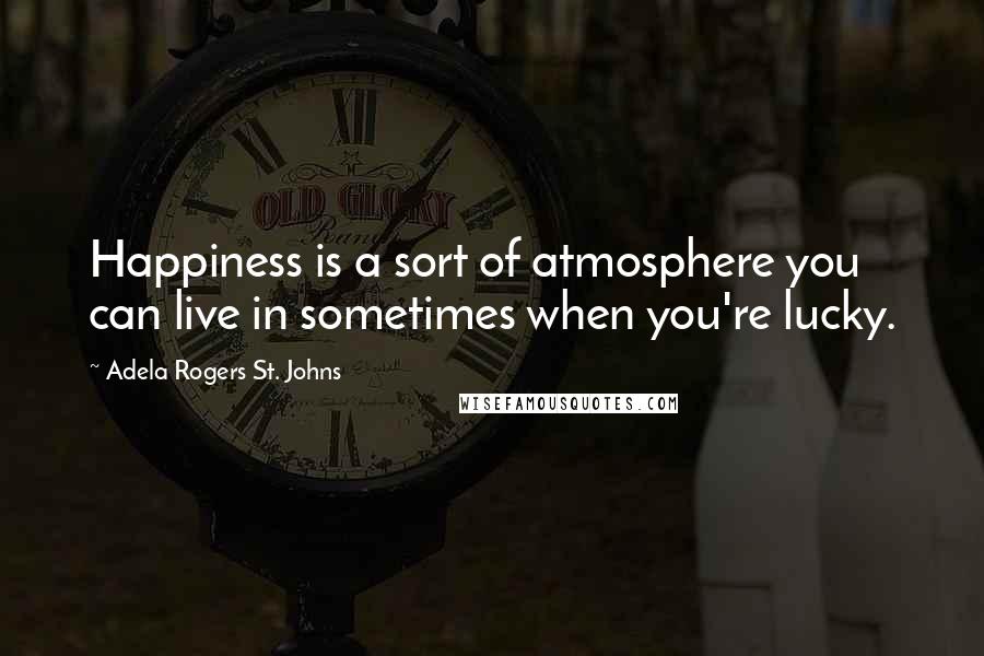 Adela Rogers St. Johns Quotes: Happiness is a sort of atmosphere you can live in sometimes when you're lucky.