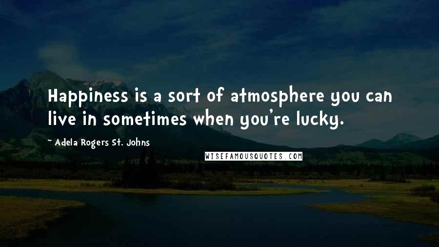 Adela Rogers St. Johns Quotes: Happiness is a sort of atmosphere you can live in sometimes when you're lucky.