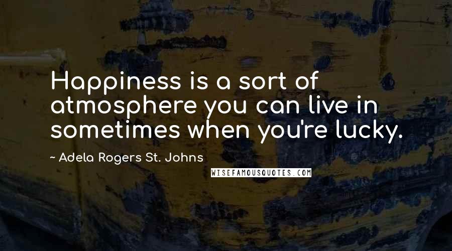 Adela Rogers St. Johns Quotes: Happiness is a sort of atmosphere you can live in sometimes when you're lucky.