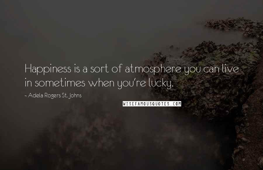 Adela Rogers St. Johns Quotes: Happiness is a sort of atmosphere you can live in sometimes when you're lucky.