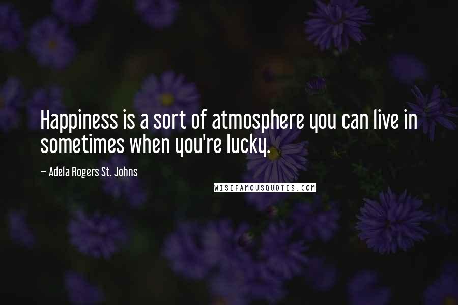 Adela Rogers St. Johns Quotes: Happiness is a sort of atmosphere you can live in sometimes when you're lucky.