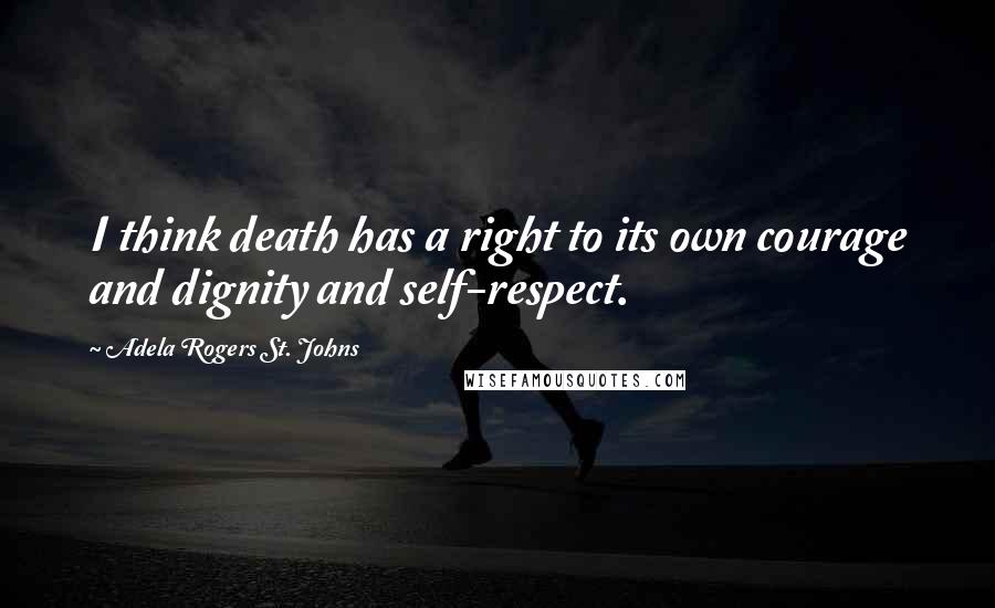 Adela Rogers St. Johns Quotes: I think death has a right to its own courage and dignity and self-respect.