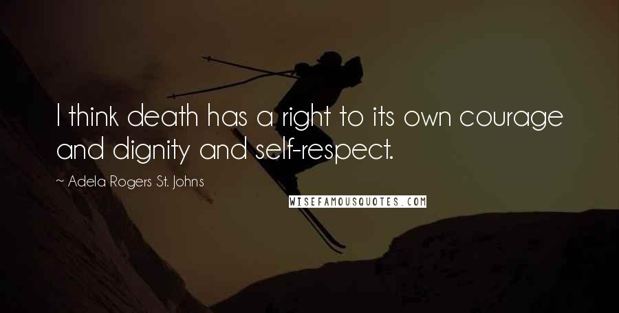 Adela Rogers St. Johns Quotes: I think death has a right to its own courage and dignity and self-respect.