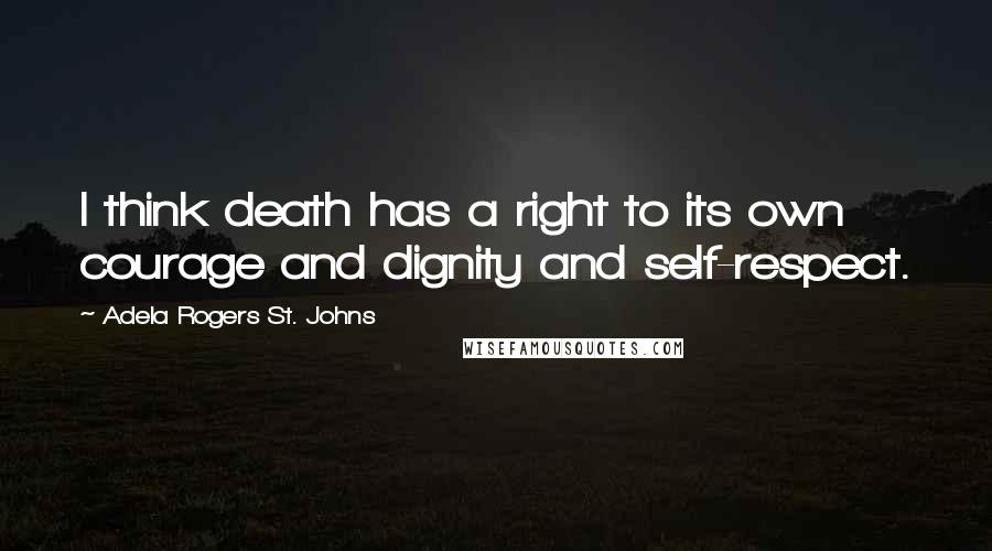 Adela Rogers St. Johns Quotes: I think death has a right to its own courage and dignity and self-respect.