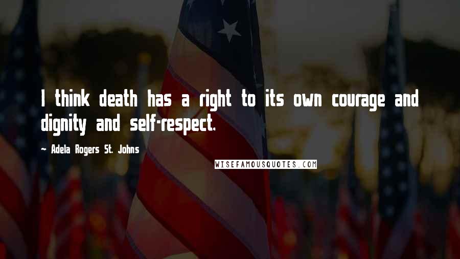 Adela Rogers St. Johns Quotes: I think death has a right to its own courage and dignity and self-respect.