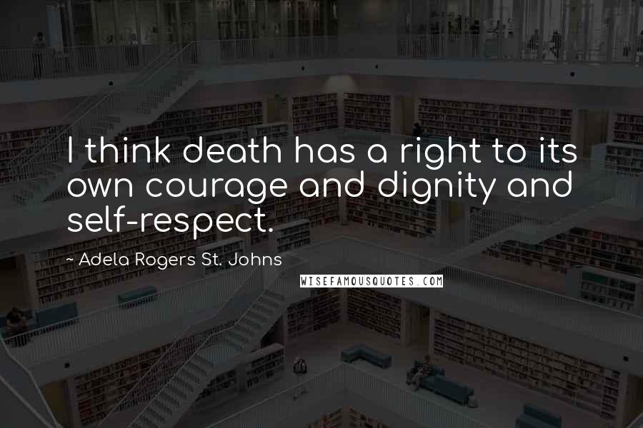 Adela Rogers St. Johns Quotes: I think death has a right to its own courage and dignity and self-respect.