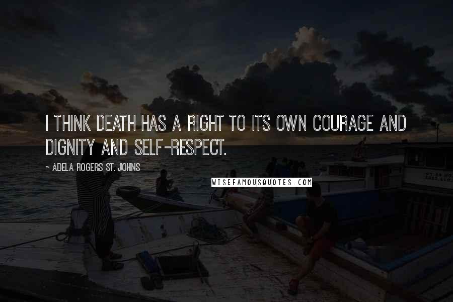 Adela Rogers St. Johns Quotes: I think death has a right to its own courage and dignity and self-respect.