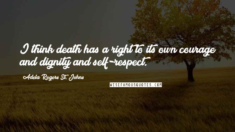 Adela Rogers St. Johns Quotes: I think death has a right to its own courage and dignity and self-respect.