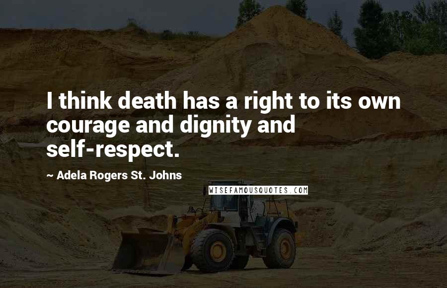 Adela Rogers St. Johns Quotes: I think death has a right to its own courage and dignity and self-respect.