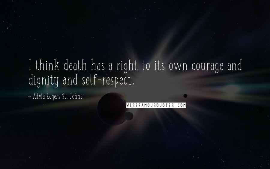 Adela Rogers St. Johns Quotes: I think death has a right to its own courage and dignity and self-respect.