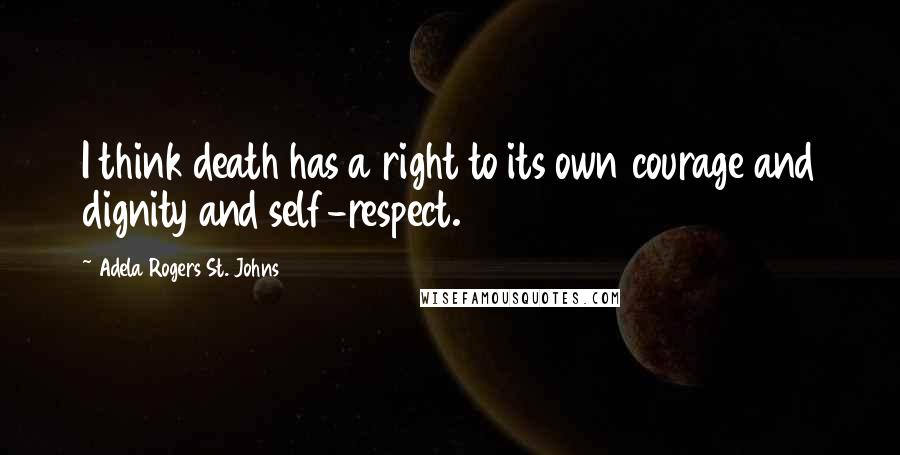 Adela Rogers St. Johns Quotes: I think death has a right to its own courage and dignity and self-respect.