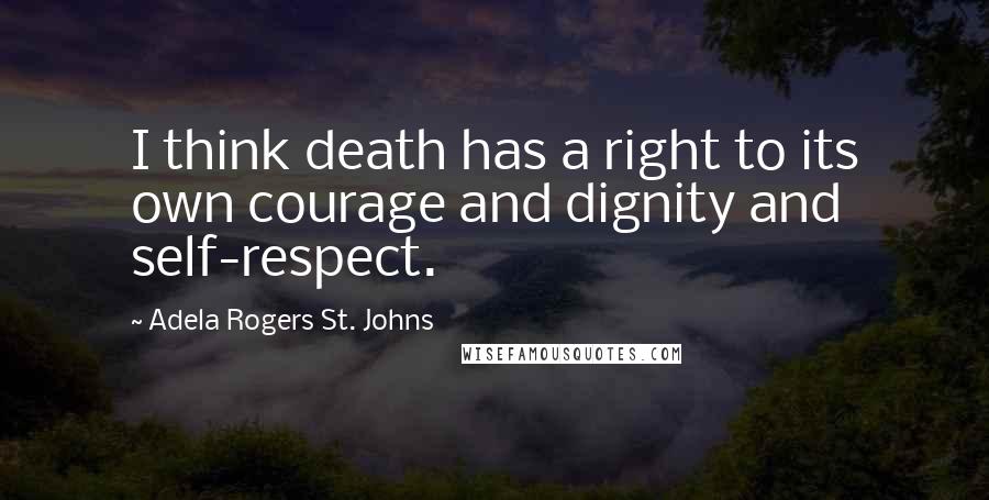 Adela Rogers St. Johns Quotes: I think death has a right to its own courage and dignity and self-respect.