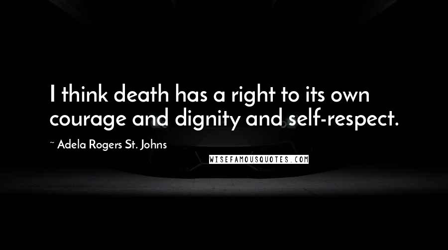 Adela Rogers St. Johns Quotes: I think death has a right to its own courage and dignity and self-respect.