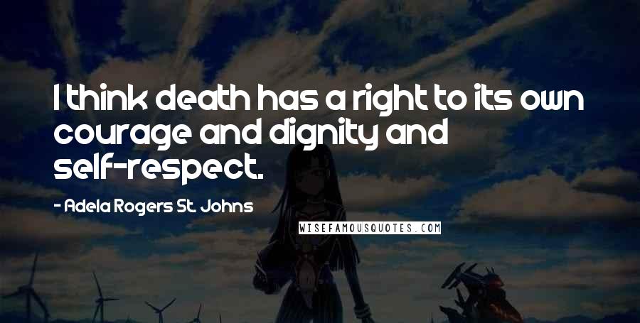 Adela Rogers St. Johns Quotes: I think death has a right to its own courage and dignity and self-respect.