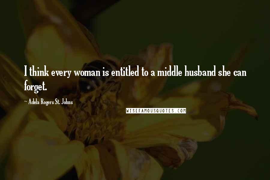 Adela Rogers St. Johns Quotes: I think every woman is entitled to a middle husband she can forget.