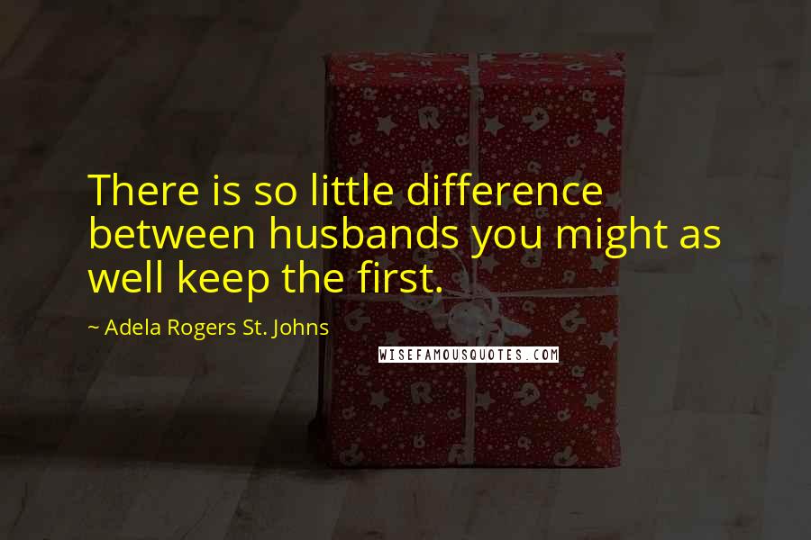 Adela Rogers St. Johns Quotes: There is so little difference between husbands you might as well keep the first.