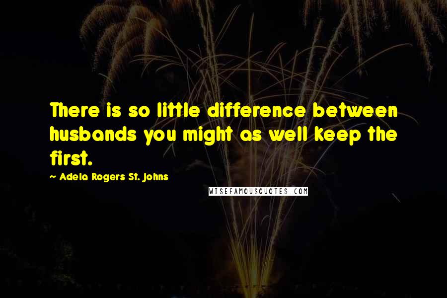 Adela Rogers St. Johns Quotes: There is so little difference between husbands you might as well keep the first.