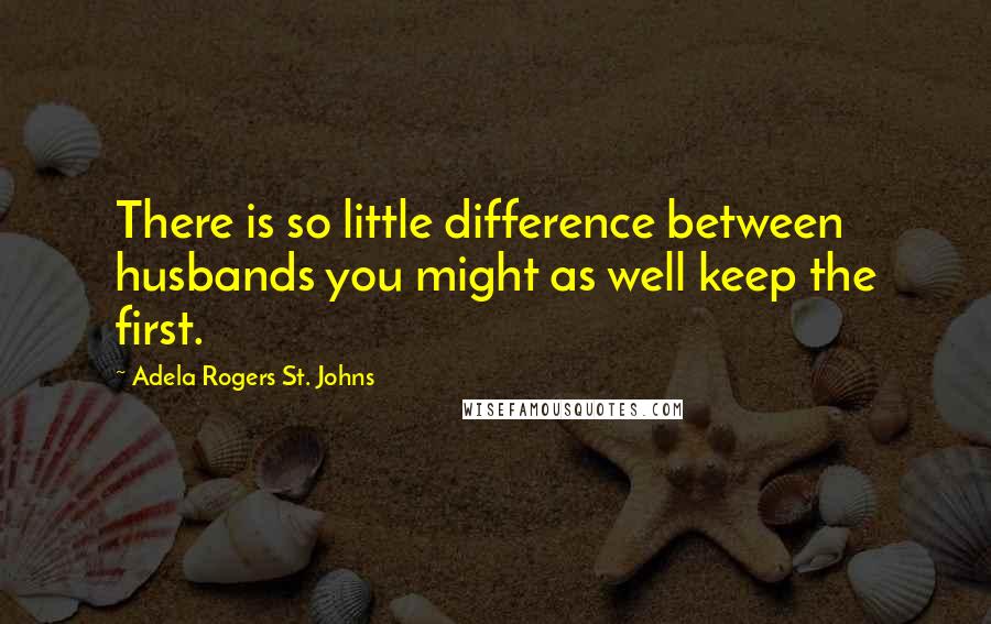 Adela Rogers St. Johns Quotes: There is so little difference between husbands you might as well keep the first.