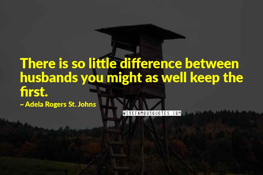 Adela Rogers St. Johns Quotes: There is so little difference between husbands you might as well keep the first.