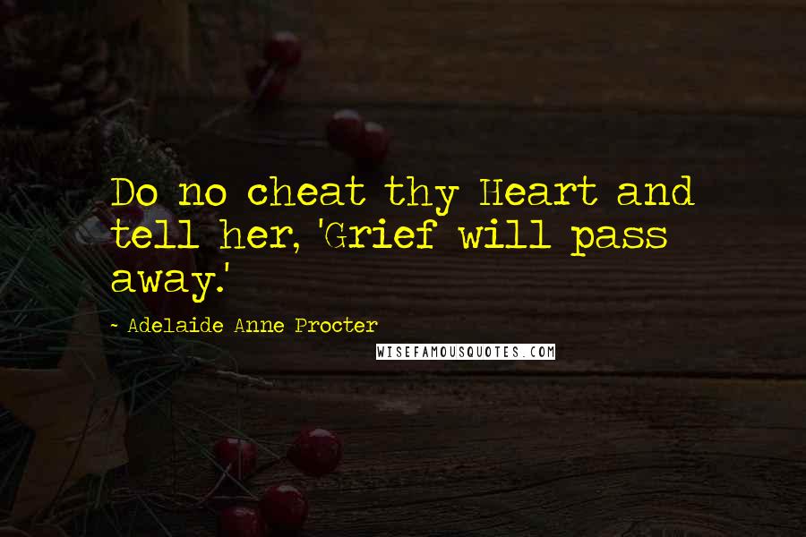Adelaide Anne Procter Quotes: Do no cheat thy Heart and tell her, 'Grief will pass away.'