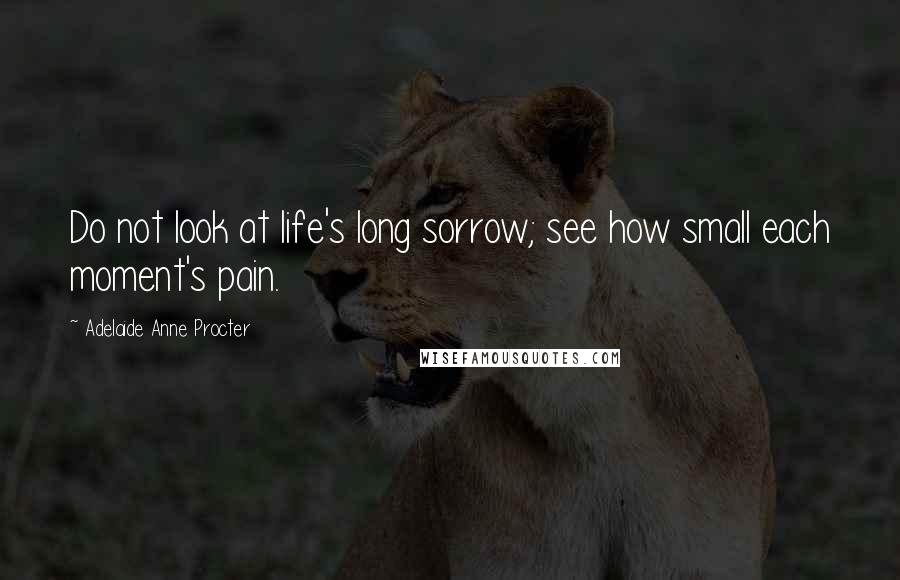 Adelaide Anne Procter Quotes: Do not look at life's long sorrow; see how small each moment's pain.