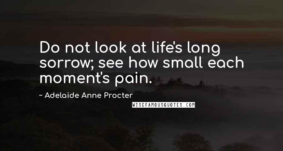 Adelaide Anne Procter Quotes: Do not look at life's long sorrow; see how small each moment's pain.