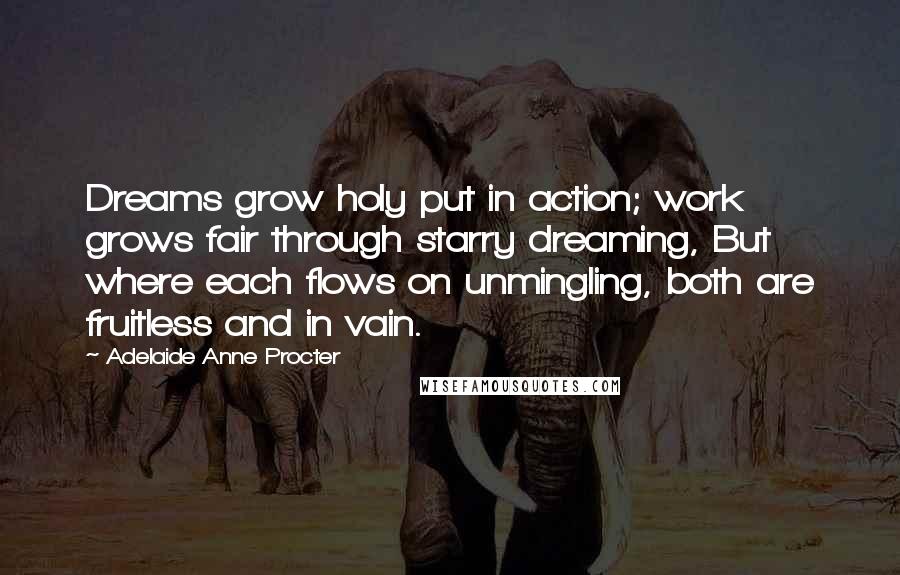 Adelaide Anne Procter Quotes: Dreams grow holy put in action; work grows fair through starry dreaming, But where each flows on unmingling, both are fruitless and in vain.