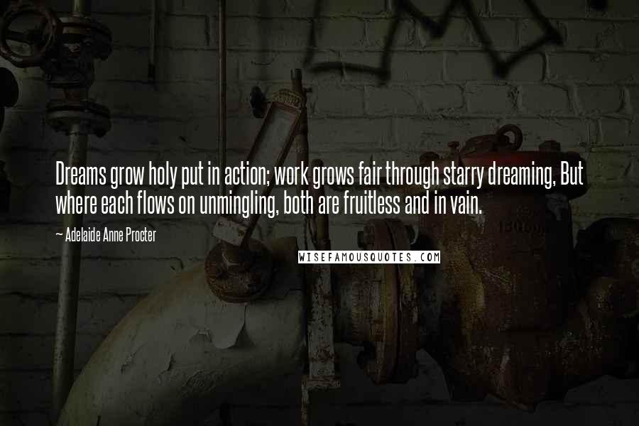 Adelaide Anne Procter Quotes: Dreams grow holy put in action; work grows fair through starry dreaming, But where each flows on unmingling, both are fruitless and in vain.