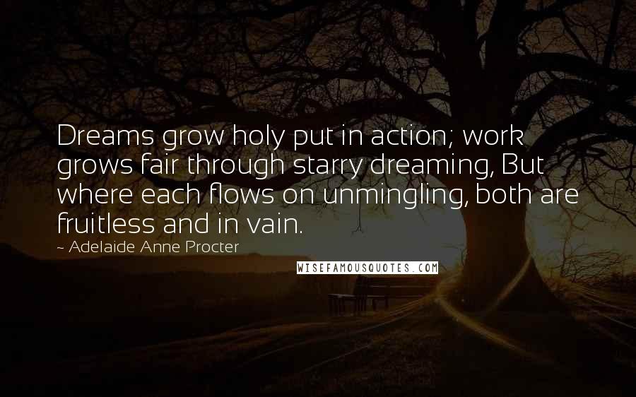 Adelaide Anne Procter Quotes: Dreams grow holy put in action; work grows fair through starry dreaming, But where each flows on unmingling, both are fruitless and in vain.