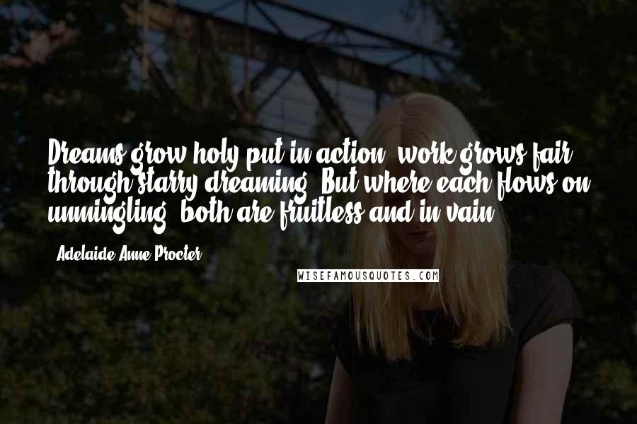 Adelaide Anne Procter Quotes: Dreams grow holy put in action; work grows fair through starry dreaming, But where each flows on unmingling, both are fruitless and in vain.