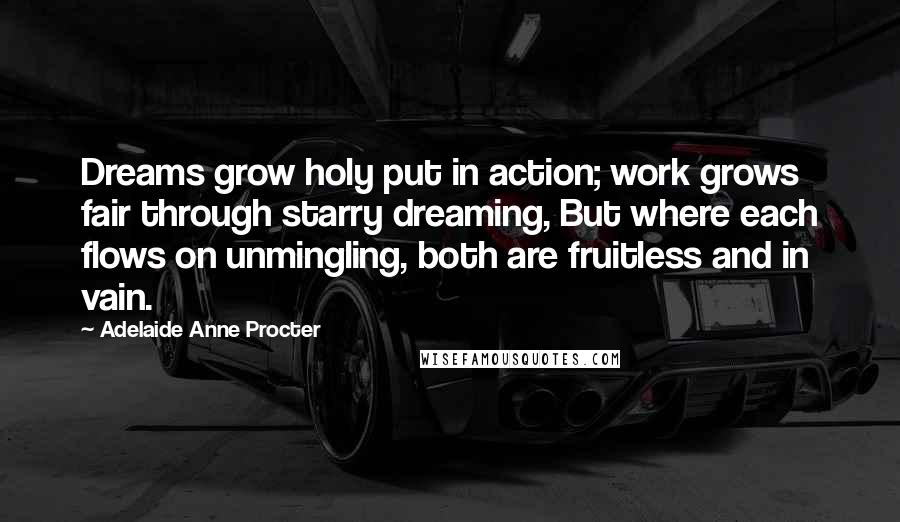 Adelaide Anne Procter Quotes: Dreams grow holy put in action; work grows fair through starry dreaming, But where each flows on unmingling, both are fruitless and in vain.