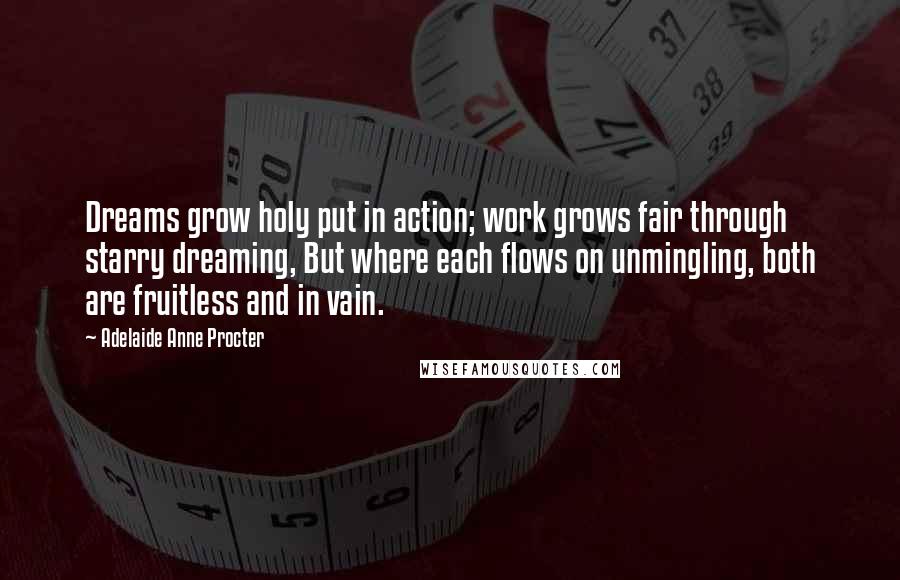 Adelaide Anne Procter Quotes: Dreams grow holy put in action; work grows fair through starry dreaming, But where each flows on unmingling, both are fruitless and in vain.
