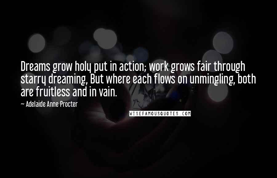 Adelaide Anne Procter Quotes: Dreams grow holy put in action; work grows fair through starry dreaming, But where each flows on unmingling, both are fruitless and in vain.