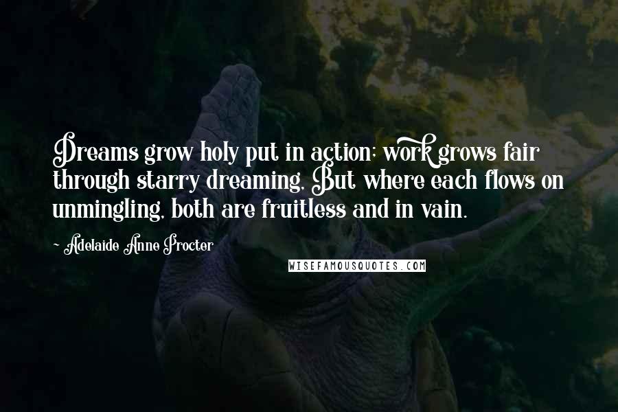 Adelaide Anne Procter Quotes: Dreams grow holy put in action; work grows fair through starry dreaming, But where each flows on unmingling, both are fruitless and in vain.